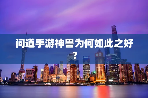 问道手游神兽为何如此之好？