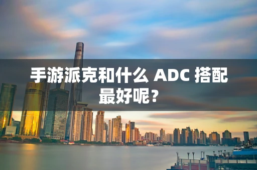 手游派克和什么 ADC 搭配最好呢？