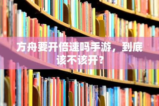 方舟要开倍速吗手游，到底该不该开？