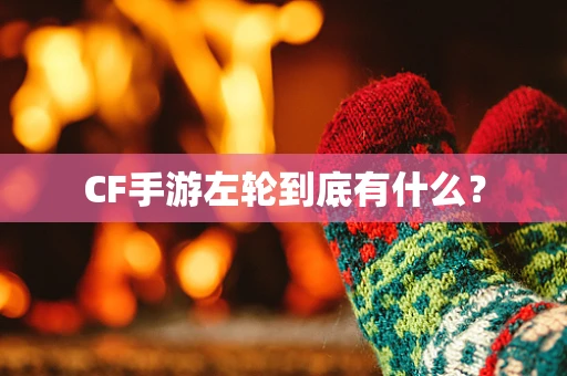 CF手游左轮到底有什么？
