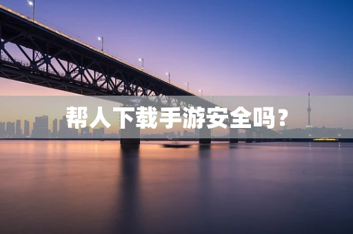 帮人下载手游安全吗？