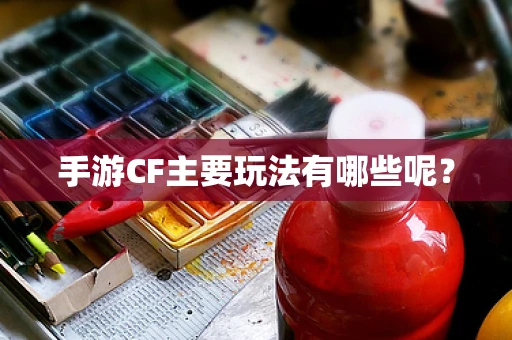手游CF主要玩法有哪些呢？