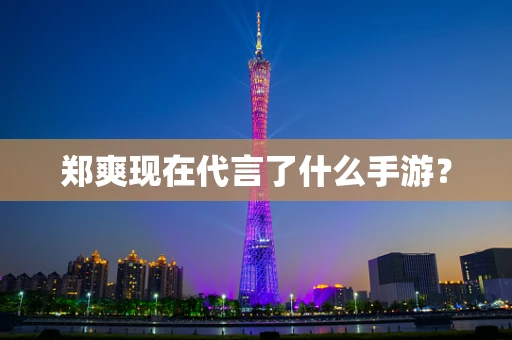 郑爽现在代言了什么手游？