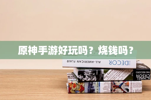 原神手游好玩吗？烧钱吗？