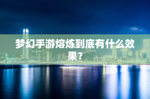 梦幻手游熔炼到底有什么效果？