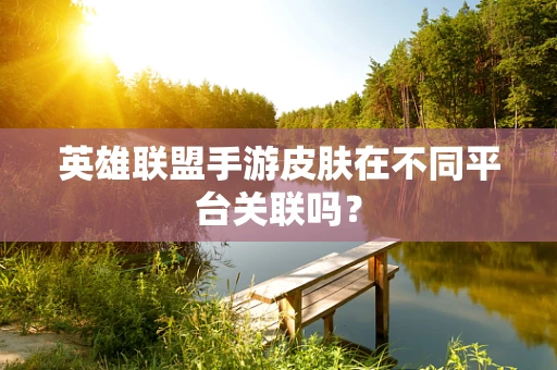 英雄联盟手游皮肤在不同平台关联吗？