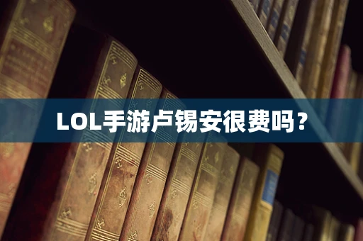 LOL手游卢锡安很费吗？