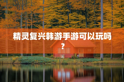 精灵复兴韩游手游可以玩吗？