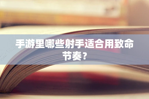 手游里哪些射手适合用致命节奏？