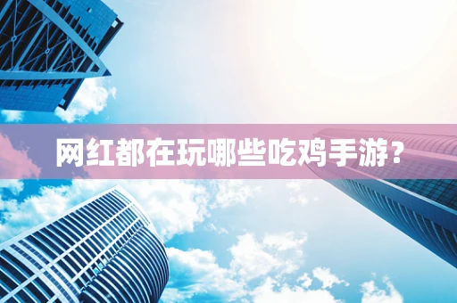 网红都在玩哪些吃鸡手游？