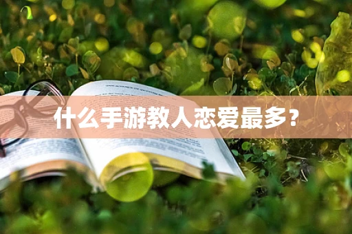什么手游教人恋爱最多？