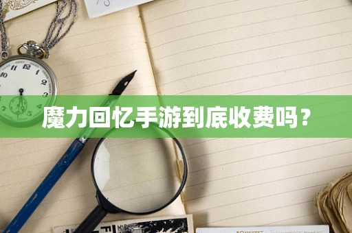 魔力回忆手游到底收费吗？