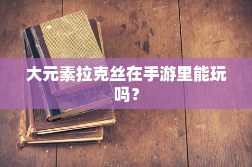 大元素拉克丝在手游里能玩吗？
