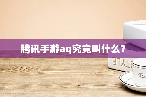 腾讯手游aq究竟叫什么？