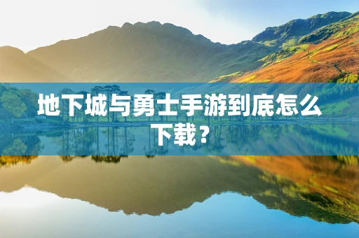 地下城与勇士手游到底怎么下载？