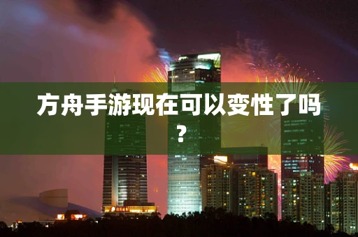 方舟手游现在可以变性了吗？