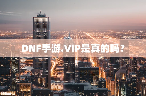 DNF手游.VIP是真的吗？
