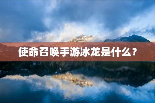 使命召唤手游冰龙是什么？