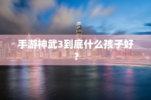 手游神武3到底什么孩子好？