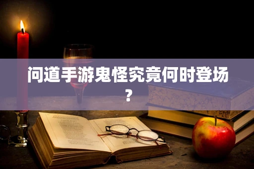 问道手游鬼怪究竟何时登场？