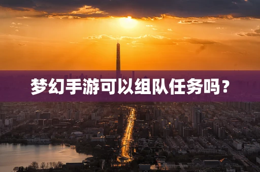 梦幻手游可以组队任务吗？