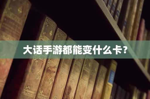 大话手游都能变什么卡？