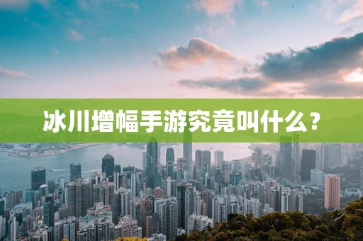 冰川增幅手游究竟叫什么？