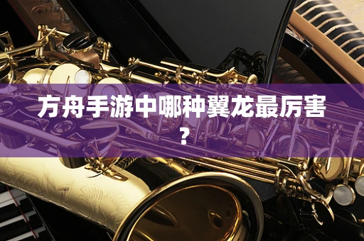 方舟手游中哪种翼龙最厉害？