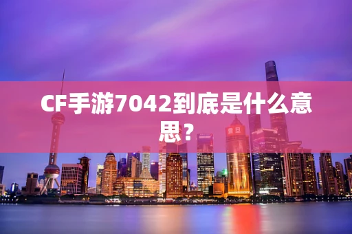 CF手游7042到底是什么意思？