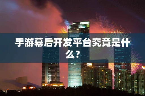 手游幕后开发平台究竟是什么？