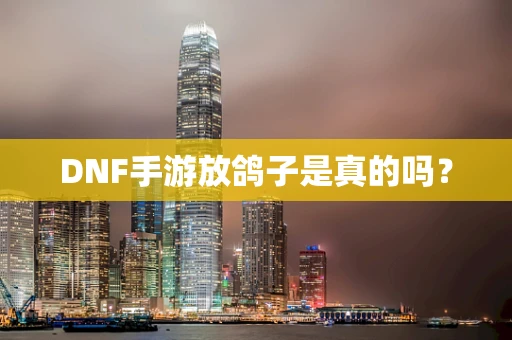 DNF手游放鸽子是真的吗？
