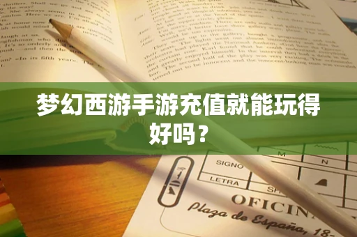 梦幻西游手游充值就能玩得好吗？