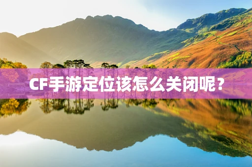 CF手游定位该怎么关闭呢？