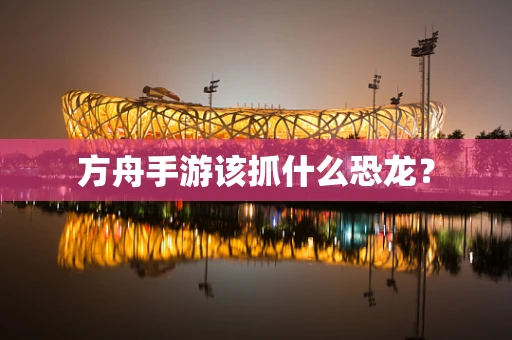 方舟手游该抓什么恐龙？