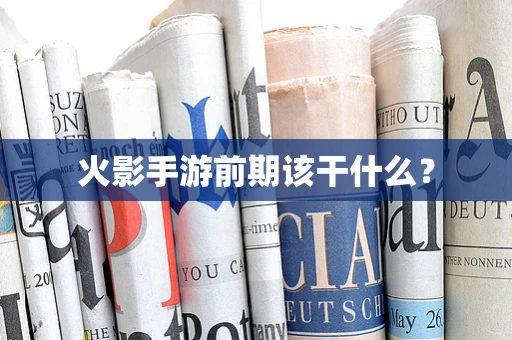 火影手游前期该干什么？