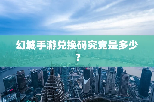 幻城手游兑换码究竟是多少？