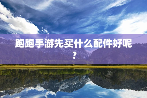 跑跑手游先买什么配件好呢？