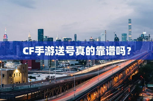 CF手游送号真的靠谱吗？