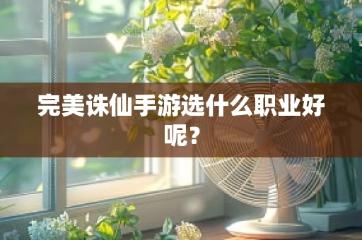 完美诛仙手游选什么职业好呢？