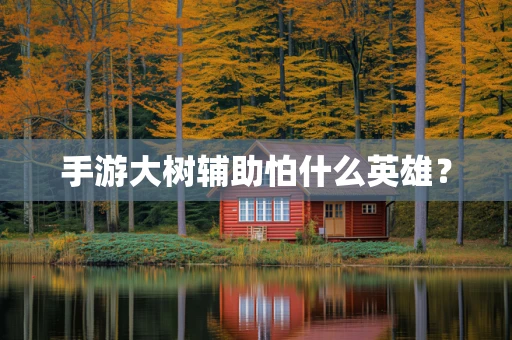 手游大树辅助怕什么英雄？