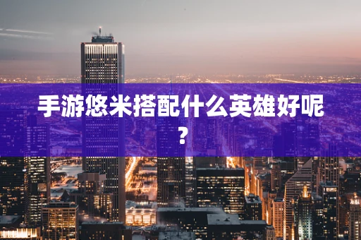 手游悠米搭配什么英雄好呢？