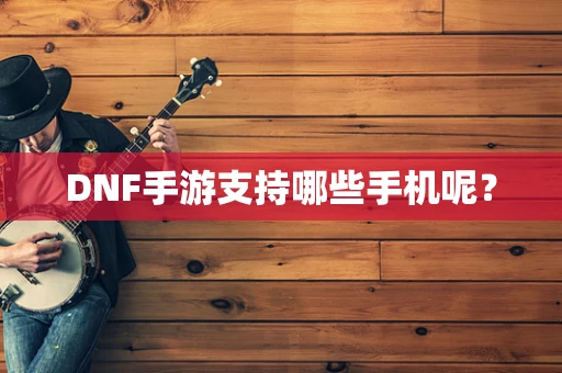 DNF手游支持哪些手机呢？