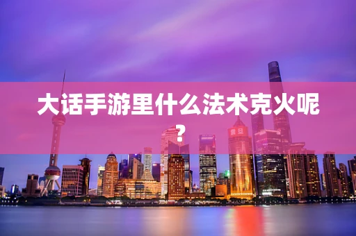 大话手游里什么法术克火呢？