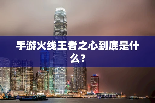 手游火线王者之心到底是什么？