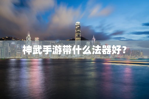 神武手游带什么法器好？