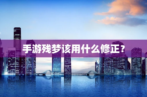 手游残梦该用什么修正？