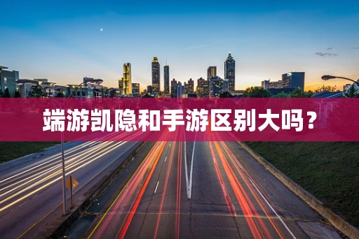 端游凯隐和手游区别大吗？