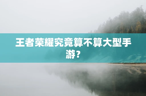 王者荣耀究竟算不算大型手游？