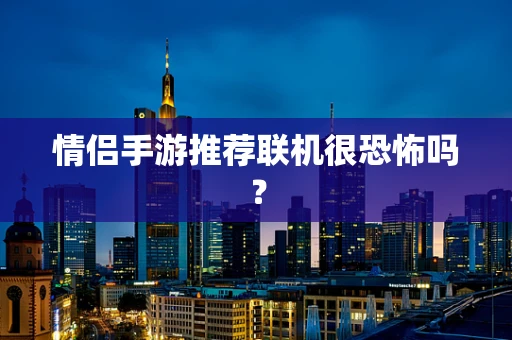 情侣手游推荐联机很恐怖吗？