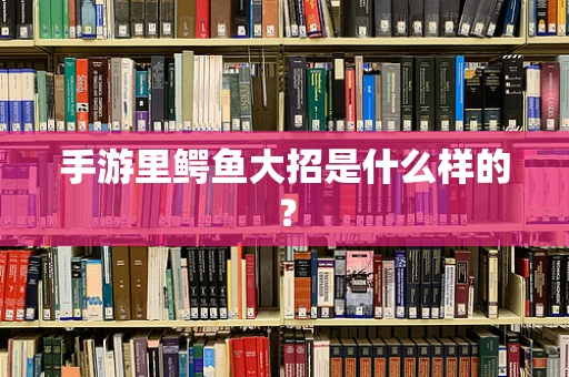 手游里鳄鱼大招是什么样的？